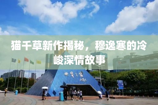 貓千草新作揭秘，穆逸寒的冷峻深情故事