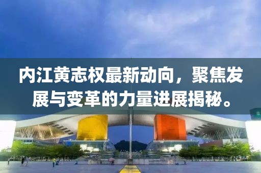 內(nèi)江黃志權(quán)最新動向，聚焦發(fā)展與變革的力量進(jìn)展揭秘。