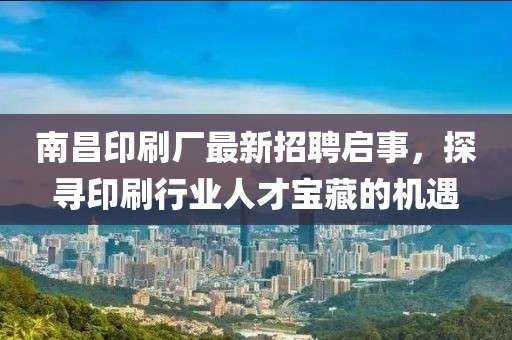 南昌印刷廠最新招聘啟事，探尋印刷行業(yè)人才寶藏的機遇