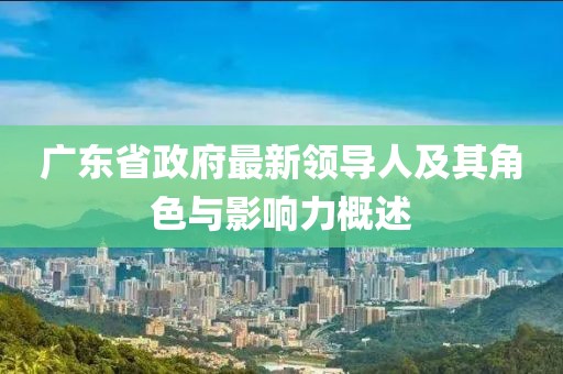廣東省政府最新領(lǐng)導人及其角色與影響力概述