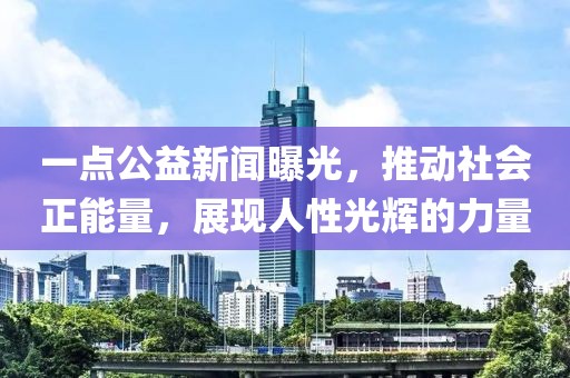 一點(diǎn)公益新聞曝光，推動(dòng)社會(huì)正能量，展現(xiàn)人性光輝的力量
