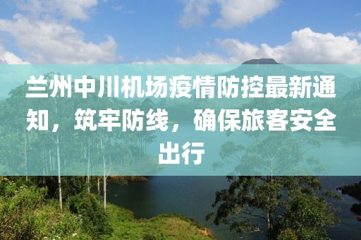蘭州中川機(jī)場(chǎng)疫情防控最新通知，筑牢防線，確保旅客安全出行