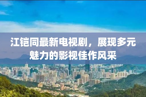 江鎧同最新電視劇，展現(xiàn)多元魅力的影視佳作風(fēng)采