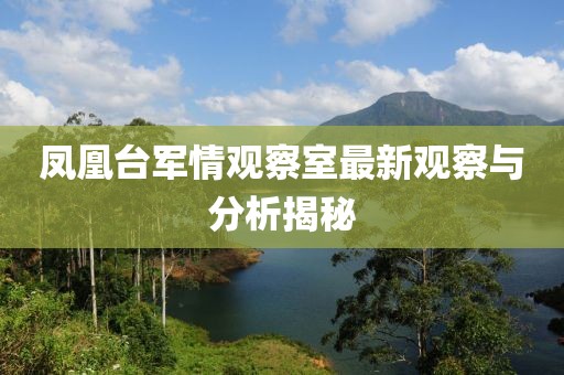 鳳凰臺(tái)軍情觀察室最新觀察與分析揭秘