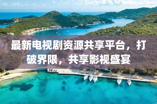 最新電視劇資源共享平臺，打破界限，共享影視盛宴