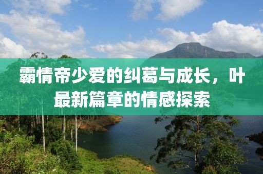 霸情帝少愛的糾葛與成長，葉最新篇章的情感探索