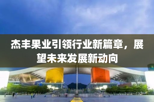 杰豐果業(yè)引領(lǐng)行業(yè)新篇章，展望未來發(fā)展新動(dòng)向