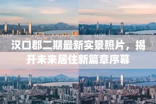 漢口郡二期最新實(shí)景照片，揭開(kāi)未來(lái)居住新篇章序幕