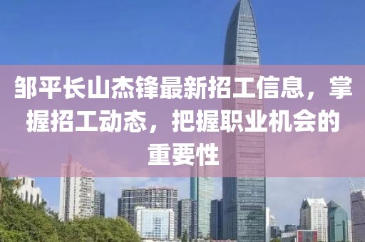 鄒平長(zhǎng)山杰鋒最新招工信息，掌握招工動(dòng)態(tài)，把握職業(yè)機(jī)會(huì)的重要性
