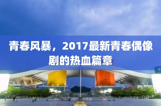 青春風(fēng)暴，2017最新青春偶像劇的熱血篇章