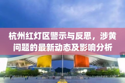 杭州紅燈區(qū)警示與反思，涉黃問題的最新動(dòng)態(tài)及影響分析
