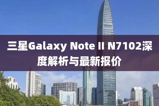 三星Galaxy Note II N7102深度解析與最新報(bào)價(jià)