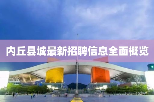 內(nèi)丘縣城最新招聘信息全面概覽