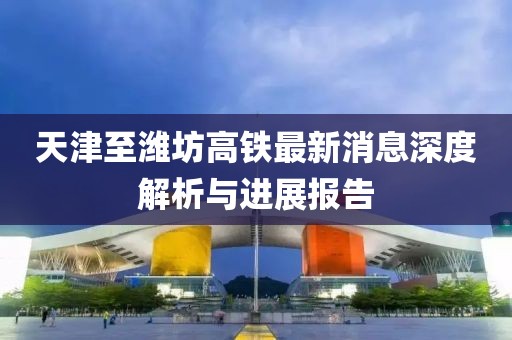 天津至濰坊高鐵最新消息深度解析與進展報告