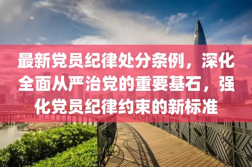 最新黨員紀(jì)律處分條例，深化全面從嚴(yán)治黨的重要基石，強(qiáng)化黨員紀(jì)律約束的新標(biāo)準(zhǔn)