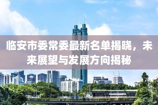 臨安市委常委最新名單揭曉，未來展望與發(fā)展方向揭秘