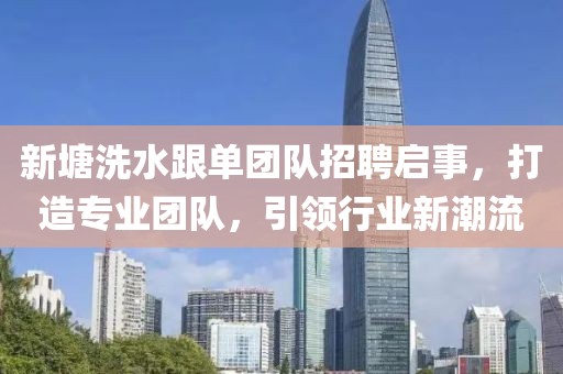 新塘洗水跟單團(tuán)隊(duì)招聘啟事，打造專業(yè)團(tuán)隊(duì)，引領(lǐng)行業(yè)新潮流