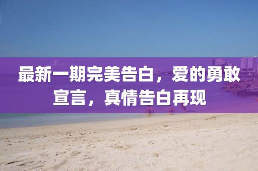 最新一期完美告白，愛的勇敢宣言，真情告白再現(xiàn)
