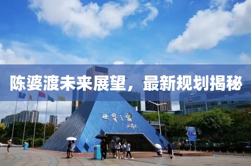 陳婆渡未來展望，最新規(guī)劃揭秘