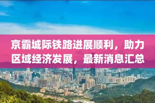 京霸城際鐵路進展順利，助力區(qū)域經(jīng)濟發(fā)展，最新消息匯總