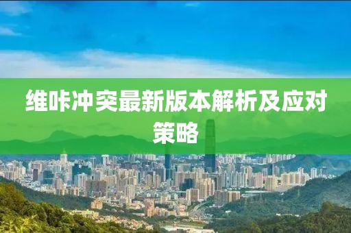 維咔沖突最新版本解析及應(yīng)對策略