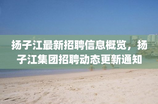 揚(yáng)子江最新招聘信息概覽，揚(yáng)子江集團(tuán)招聘動(dòng)態(tài)更新通知