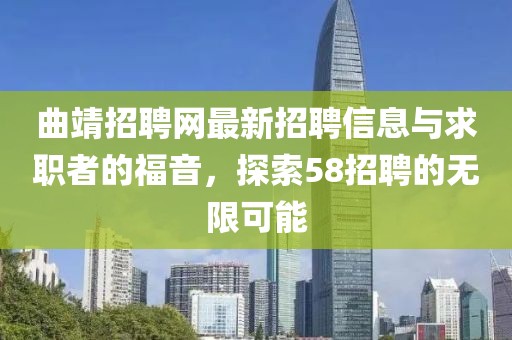 曲靖招聘網(wǎng)最新招聘信息與求職者的福音，探索58招聘的無(wú)限可能