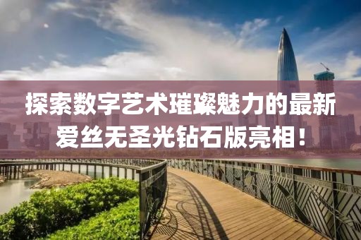 探索數(shù)字藝術璀璨魅力的最新愛絲無圣光鉆石版亮相！