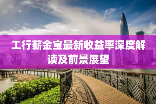工行薪金寶最新收益率深度解讀及前景展望