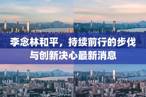 李念林和平，持續(xù)前行的步伐與創(chuàng)新決心最新消息