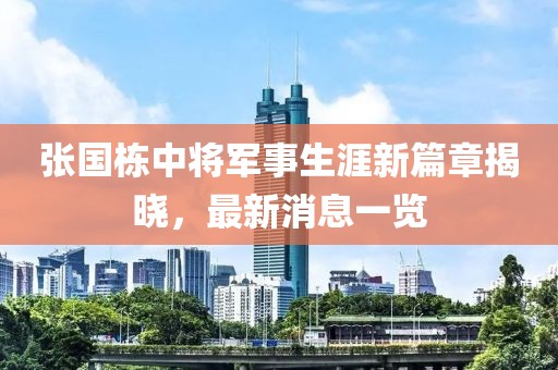 張國棟中將軍事生涯新篇章揭曉，最新消息一覽