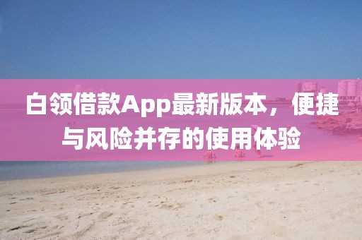 白領借款App最新版本，便捷與風險并存的使用體驗