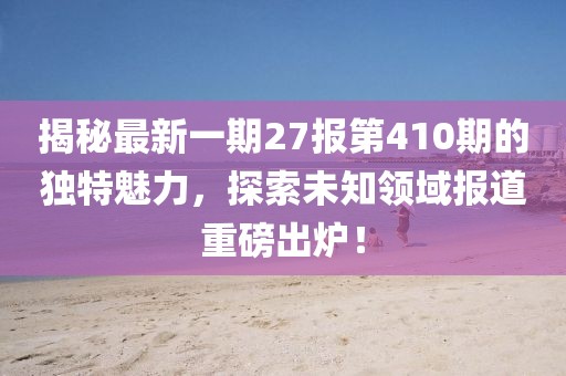 揭秘最新一期27報(bào)第410期的獨(dú)特魅力，探索未知領(lǐng)域報(bào)道重磅出爐！