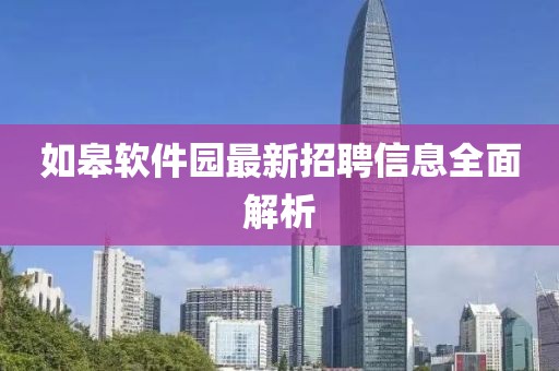 如皋軟件園最新招聘信息全面解析