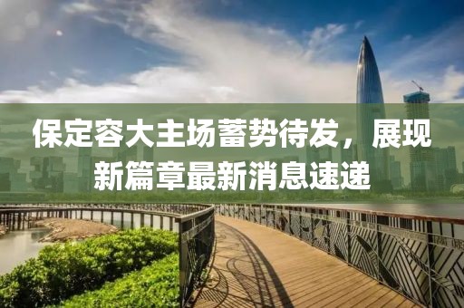 保定容大主場(chǎng)蓄勢(shì)待發(fā)，展現(xiàn)新篇章最新消息速遞