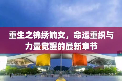 重生之錦繡嫡女，命運(yùn)重織與力量覺醒的最新章節(jié)