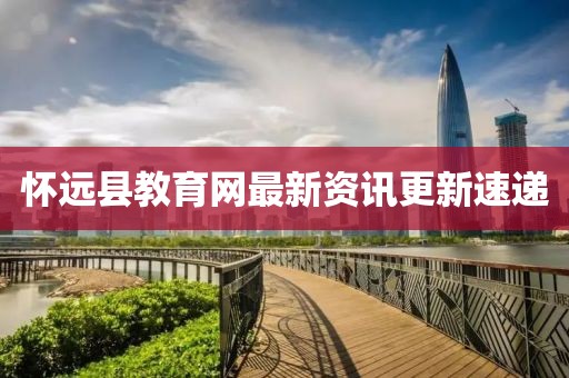 懷遠(yuǎn)縣教育網(wǎng)最新資訊更新速遞
