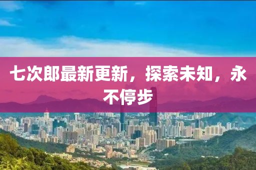 七次郎最新更新，探索未知，永不停步