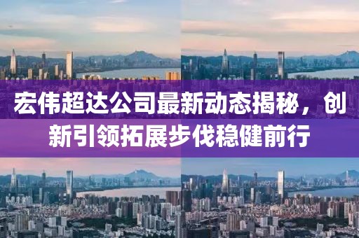 宏偉超達(dá)公司最新動(dòng)態(tài)揭秘，創(chuàng)新引領(lǐng)拓展步伐穩(wěn)健前行