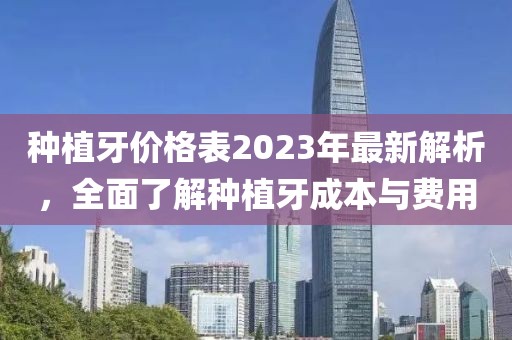 種植牙價(jià)格表2023年最新解析，全面了解種植牙成本與費(fèi)用