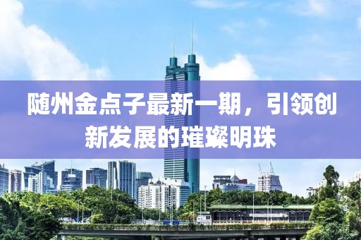 隨州金點子最新一期，引領創(chuàng)新發(fā)展的璀璨明珠