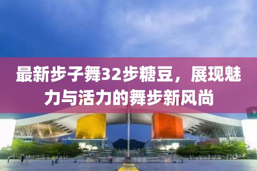 最新步子舞32步糖豆，展現(xiàn)魅力與活力的舞步新風(fēng)尚