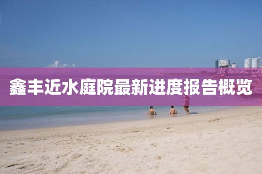 鑫豐近水庭院最新進度報告概覽