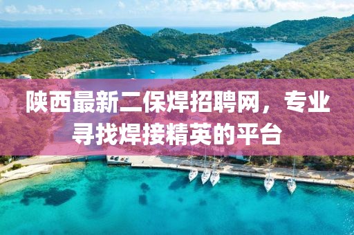 陜西最新二保焊招聘網(wǎng)，專業(yè)尋找焊接精英的平臺