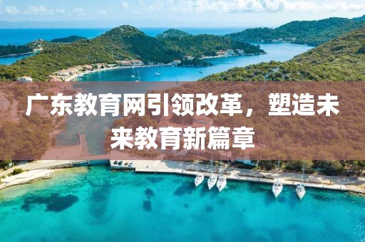 廣東教育網(wǎng)引領(lǐng)改革，塑造未來教育新篇章