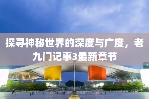 探尋神秘世界的深度與廣度，老九門記事3最新章節(jié)