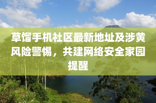 草餾手機社區(qū)最新地址及涉黃風(fēng)險警惕，共建網(wǎng)絡(luò)安全家園提醒