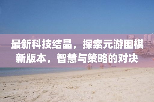 最新科技結(jié)晶，探索元游圍棋新版本，智慧與策略的對決