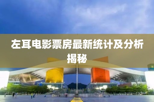 左耳電影票房最新統(tǒng)計(jì)及分析揭秘
