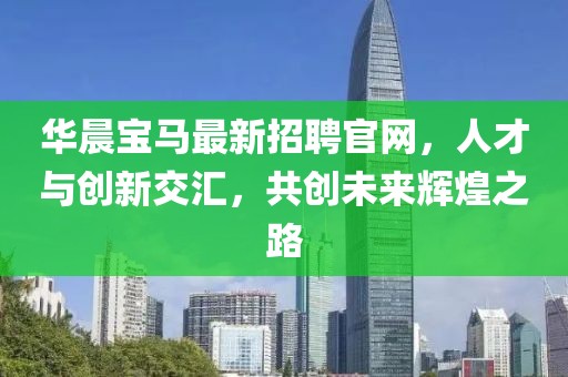 華晨寶馬最新招聘官網(wǎng)，人才與創(chuàng)新交匯，共創(chuàng)未來輝煌之路